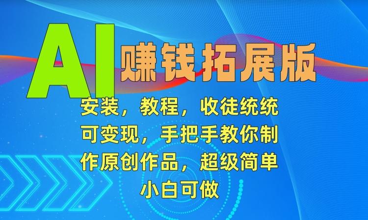 AI赚钱拓展版，安装，教程，收徒统统可变现，手把手教你制作原创作品，超级简单，小白可做【揭秘】-灼光资源宝库
