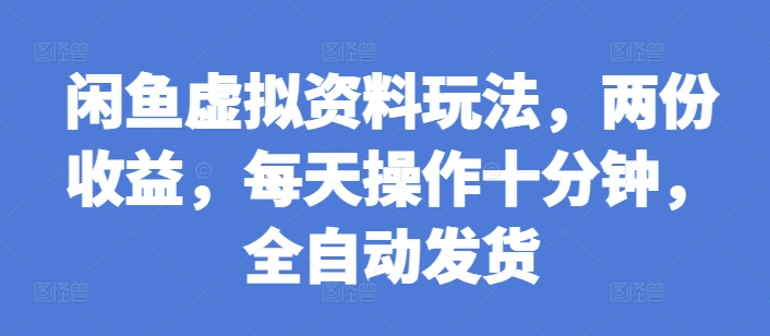 闲鱼虚拟资料玩法，两份收益，每天操作十分钟，全自动发货【揭秘】-灼光资源宝库