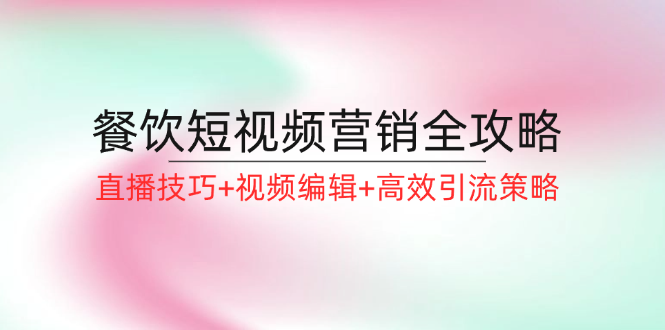 餐饮短视频营销全攻略：直播技巧+视频编辑+高效引流策略-灼光资源宝库