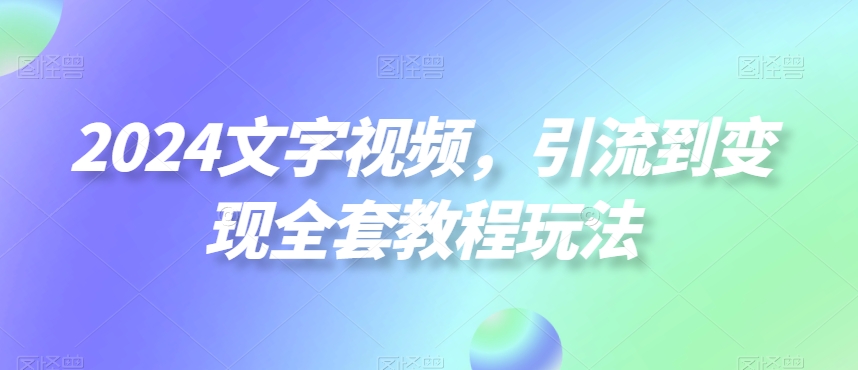 2024文字视频，引流到变现全套教程玩法【揭秘】-灼光资源宝库