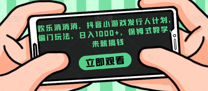 欢乐消消消，抖音小游戏发行人计划，偏门玩法，日入1000+，保姆式教学，来就搞钱-蘑菇资源宝库