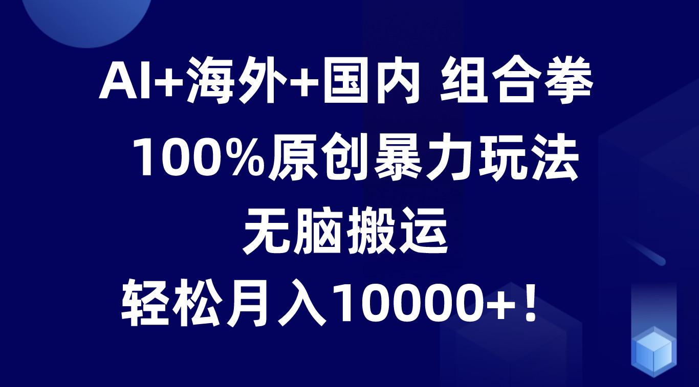 AI+海外+国内组合拳，100%原创暴力玩法，无脑搬运，轻松月入10000+！-灼光资源宝库