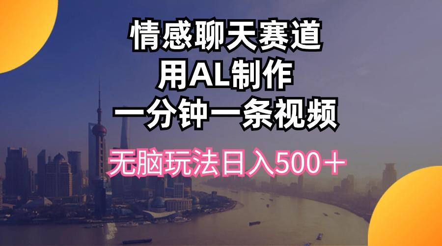 情感聊天赛道用al制作一分钟一条视频无脑玩法日入500+-灼光资源宝库