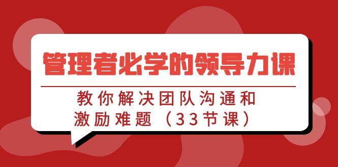 管理者必学的领导力课：教你解决团队沟通和激励难题(33节课)-灼光资源宝库