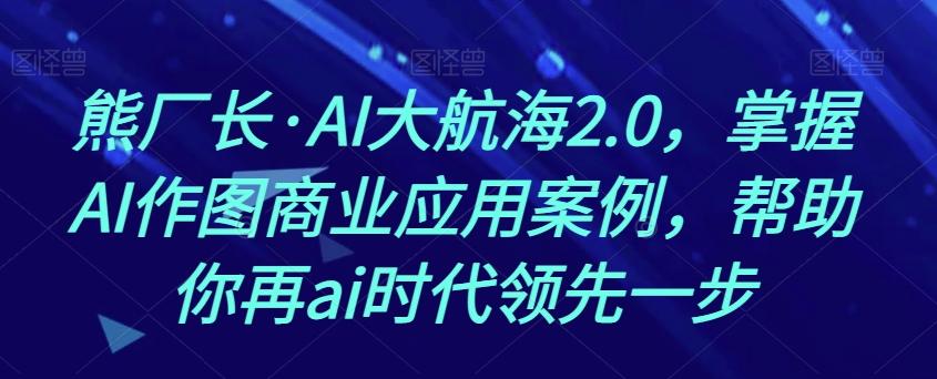 熊厂长·AI大航海2.0，掌握AI作图商业应用案例，帮助你再ai时代领先一步-灼光资源宝库