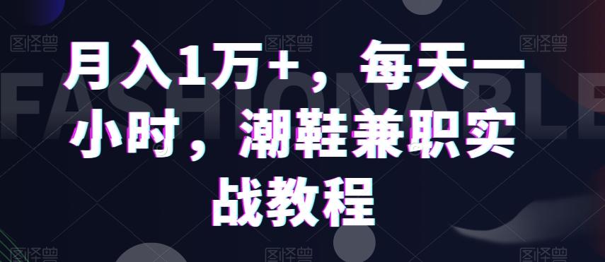 月入1万+，每天一小时，潮鞋兼职实战教程-灼光资源宝库