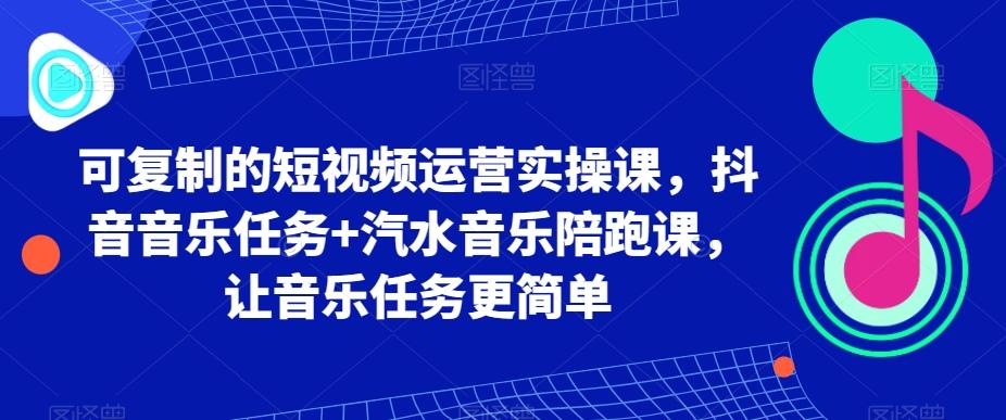 可复制的短视频运营实操课,抖音音乐任务+汽水音乐陪跑课,让音乐任务更简单