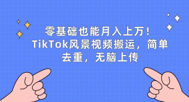 零基础也能月入上w，TikTok风景视频搬运，简单去重，无脑上传【揭秘】-灼光资源宝库