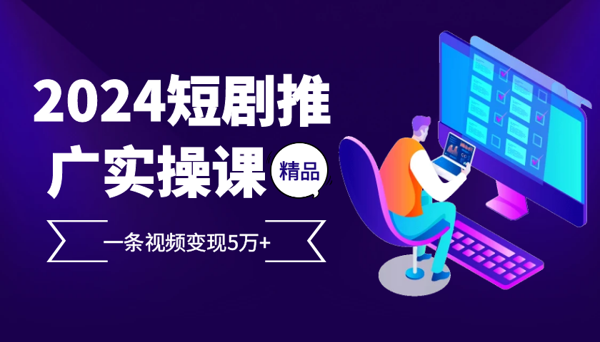 2024最火爆的项目短剧推广实操课，一条视频变现5万+【附软件工具】-灼光资源宝库