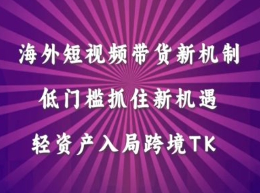 海外短视频Tiktok带货新机制，低门槛抓住新机遇，轻资产入局跨境TK-灼光资源宝库