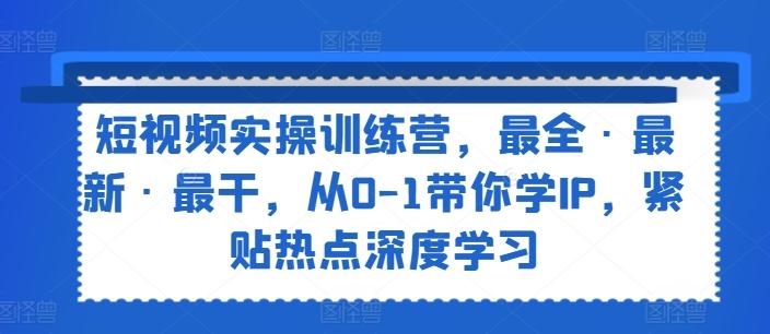 短视频实操训练营，最全·最新·最干，从0-1带你学IP，紧贴热点深度学习-灼光资源宝库