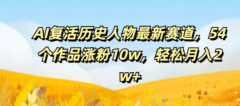 AI复活历史人物最新赛道，54个作品涨粉10w，轻松月入2w+【揭秘】-灼光资源宝库