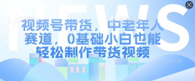 视频号带货，中老年人赛道，0基础小白也能轻松制作带货视频-灼光资源宝库