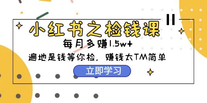 (9890期)小红书之检钱课：从0开始实测每月多赚1.5w起步，赚钱真的太简单了(98节)-灼光资源宝库