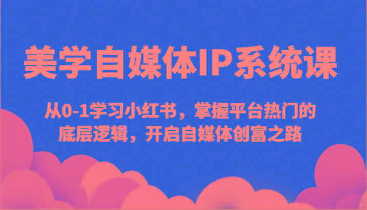 美学自媒体IP系统课-从0-1学习小红书，掌握平台热门的底层逻辑，开启自媒体创富之路-灼光资源宝库