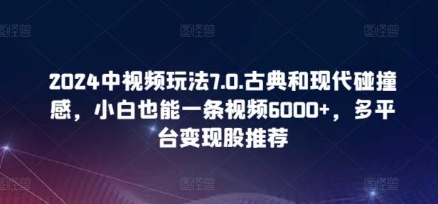 2024中视频玩法7.0.古典和现代碰撞感，小白也能一条视频6000+，多平台变现【揭秘】-灼光资源宝库