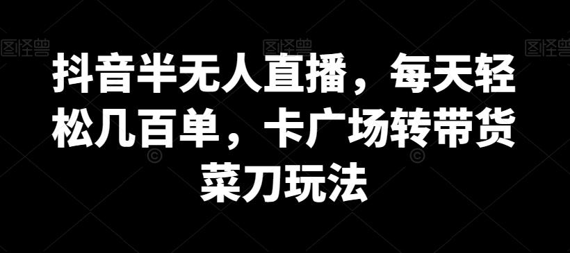 抖音半无人直播，每天轻松几百单，卡广场转带货菜刀玩法【揭秘】-灼光资源宝库