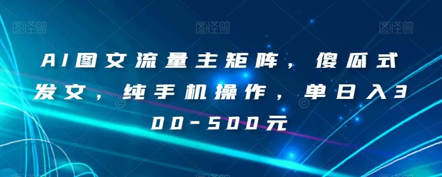 AI图文流量主矩阵，傻瓜式发文，纯手机操作，单日入300-500元【揭秘】-灼光资源宝库