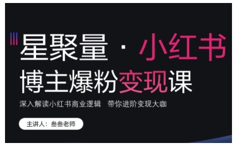 小红书博主爆粉变现课，深入解读小红书商业逻辑，带你进阶变现大咖-灼光资源宝库