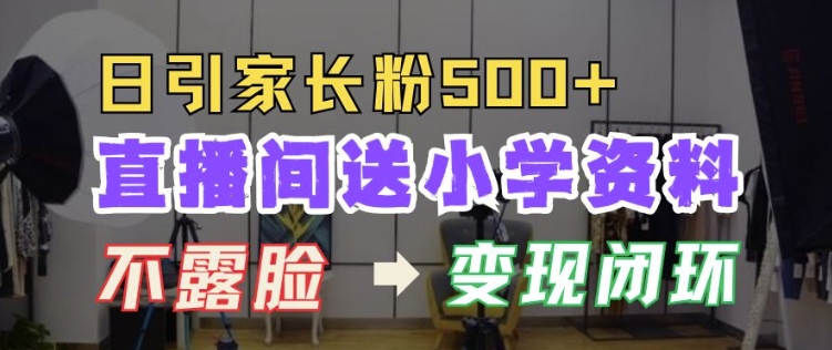 直播间送小学资料，每天引流家长粉500+，变现闭环模式【揭秘】-灼光资源宝库