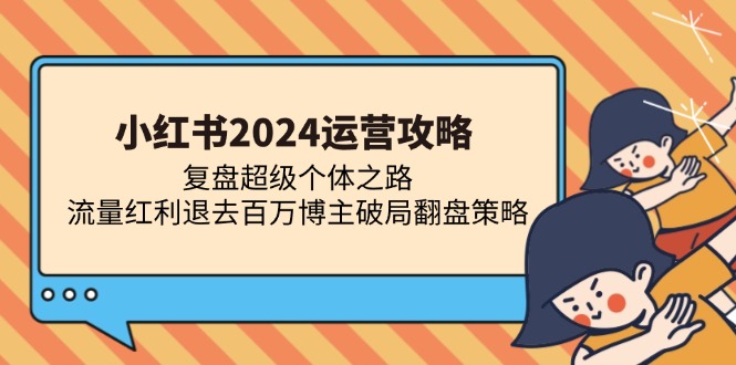 小红书2024运营攻略:复盘超级个体之路 流量红利退去百万博主破局翻盘-灼光资源宝库