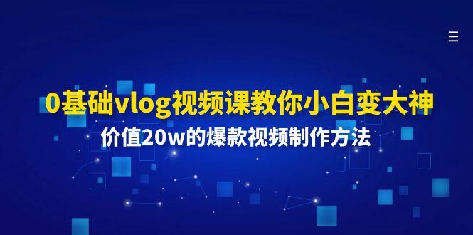0基础vlog视频课教你小白变大神：价值20w的爆款视频制作方法-灼光资源宝库