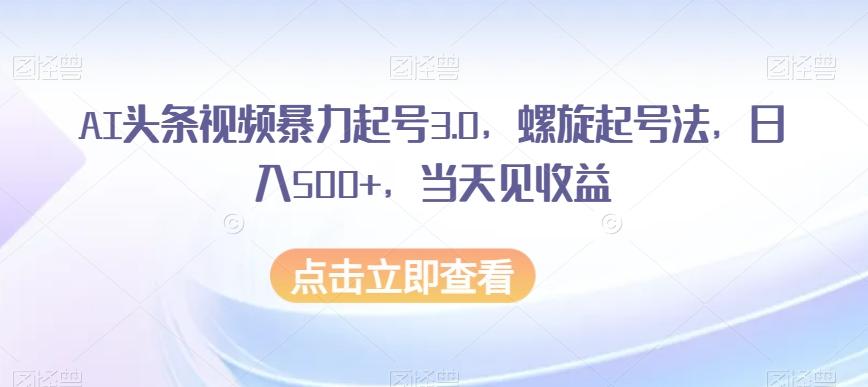 AI头条视频暴力起号3.0，螺旋起号法，日入500+，当天见收益【揭秘】-灼光资源宝库