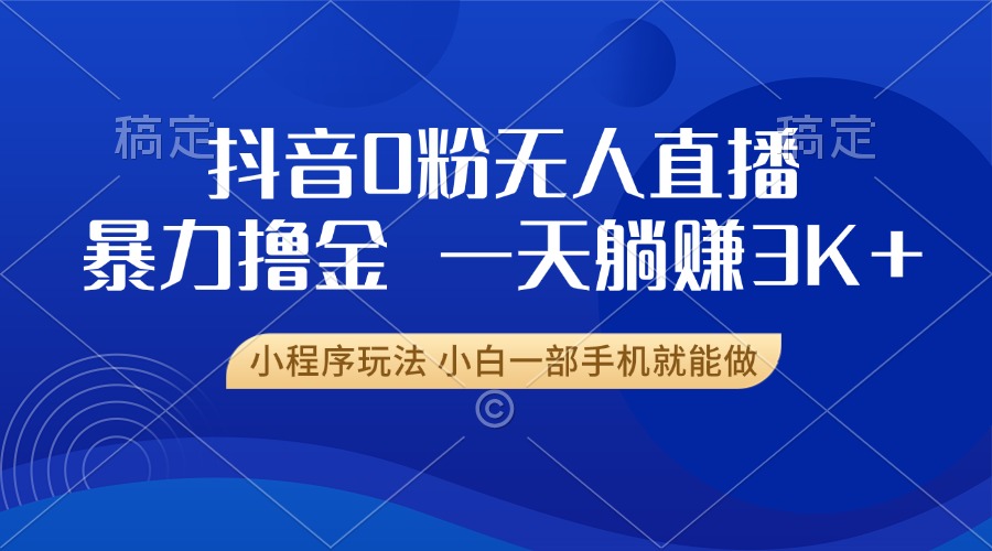 抖音0粉无人直播暴力掘金，一天躺赚3K+，小白一部手机就能做-灼光资源宝库