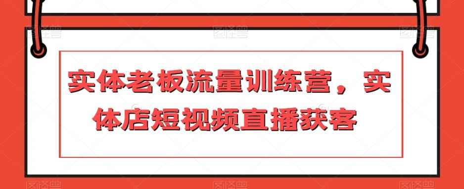 实体老板流量训练营，实体店短视频直播获客-灼光资源宝库