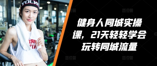 健身人同城实操课，21天轻轻学会玩转同城流量-灼光资源宝库