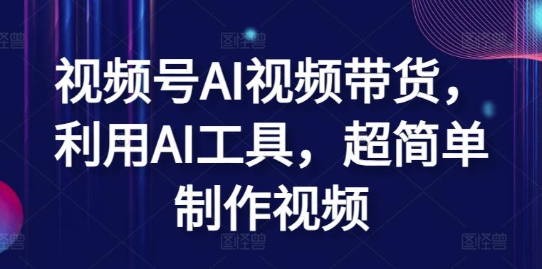 视频号AI视频带货，利用AI工具，超简单制作视频【揭秘】-灼光资源宝库