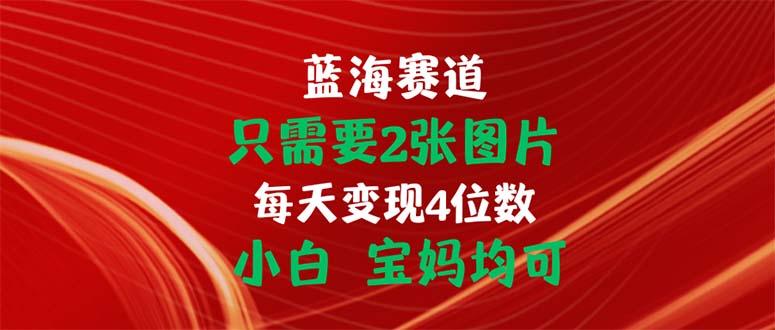只需要2张图片 每天变现4位数 小白 宝妈均可-灼光资源宝库