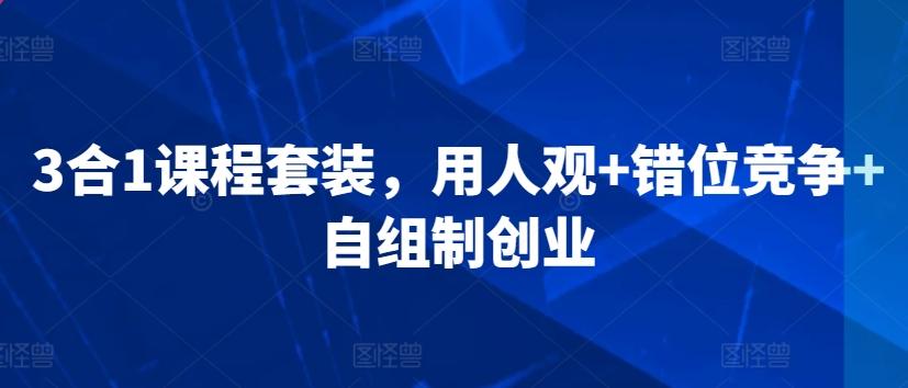 3合1课程套装，​用人观+错位竞争+自组制创业-灼光资源宝库