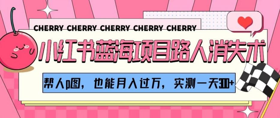 小红书蓝海项目路人消失术,帮人p图,也能月入过万,实测一天300+【揭秘】