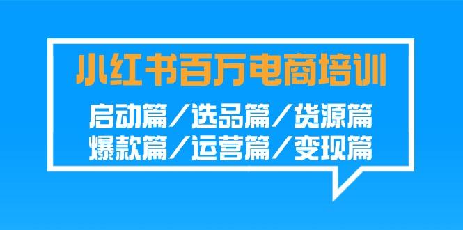 小红书百万电商培训班：启动篇/选品篇/货源篇/爆款篇/运营篇/变现篇-灼光资源宝库