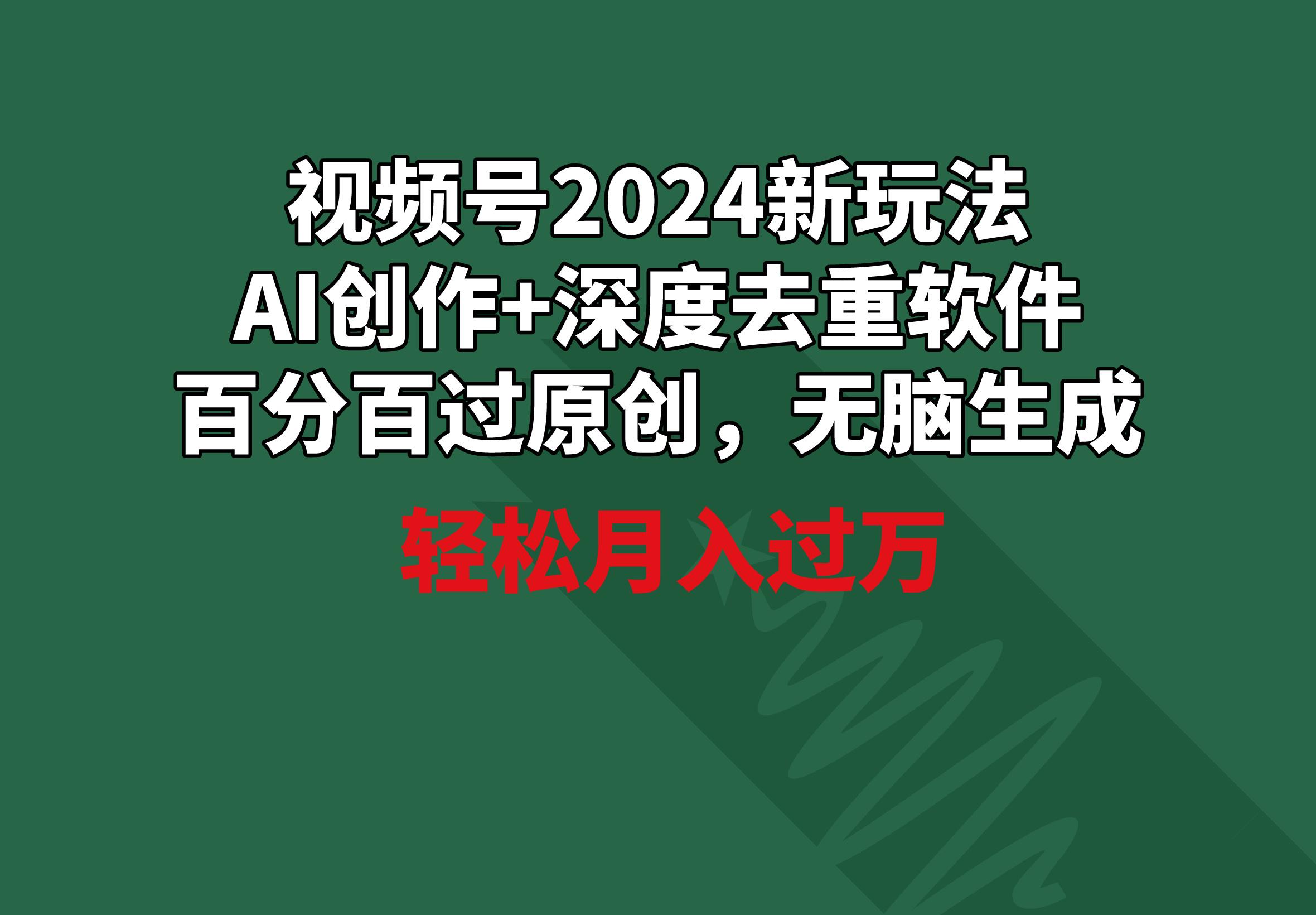 视频号2024新玩法，AI创作+深度去重软件 百分百过原创，无脑生成，月入过万-灼光资源宝库
