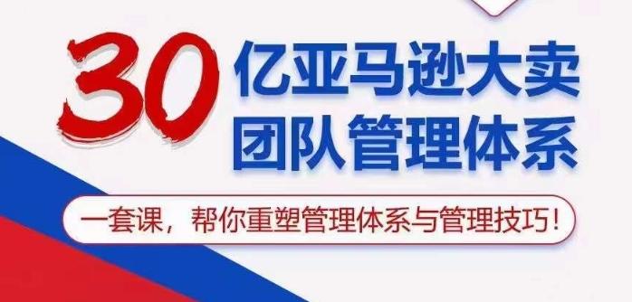 30亿亚马逊大卖团队管理体系，一套课帮你重塑管理体系与管理技巧-灼光资源宝库