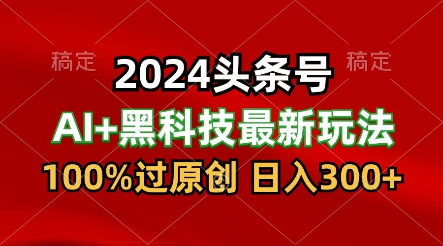 2024最新AI头条+黑科技猛撸收益,100%过原创,三天必起号,每天5分钟,月入1W+-灼光资源宝库