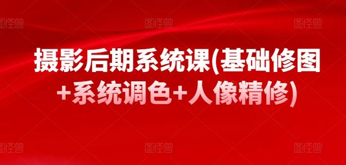 摄影后期系统课(基础修图+系统调色+人像精修)-灼光资源宝库