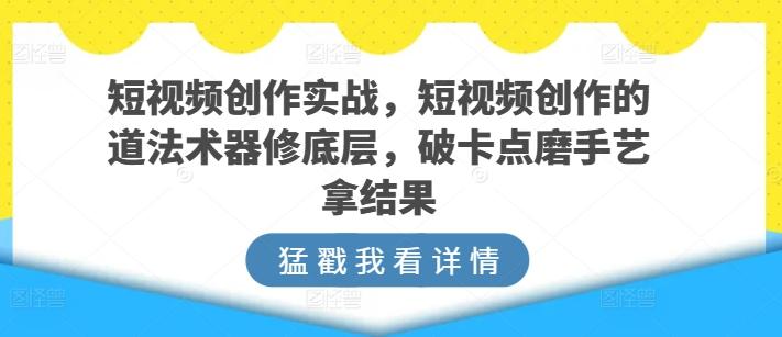 短视频创作实战，短视频创作的道法术器修底层，破卡点磨手艺拿结果-灼光资源宝库
