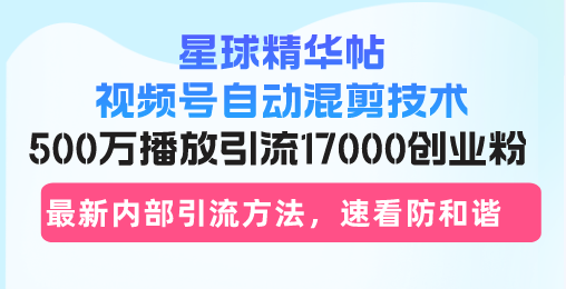 星球精华帖视频号自动混剪技术，500万播放引流17000创业粉，最新内部引...-灼光资源宝库