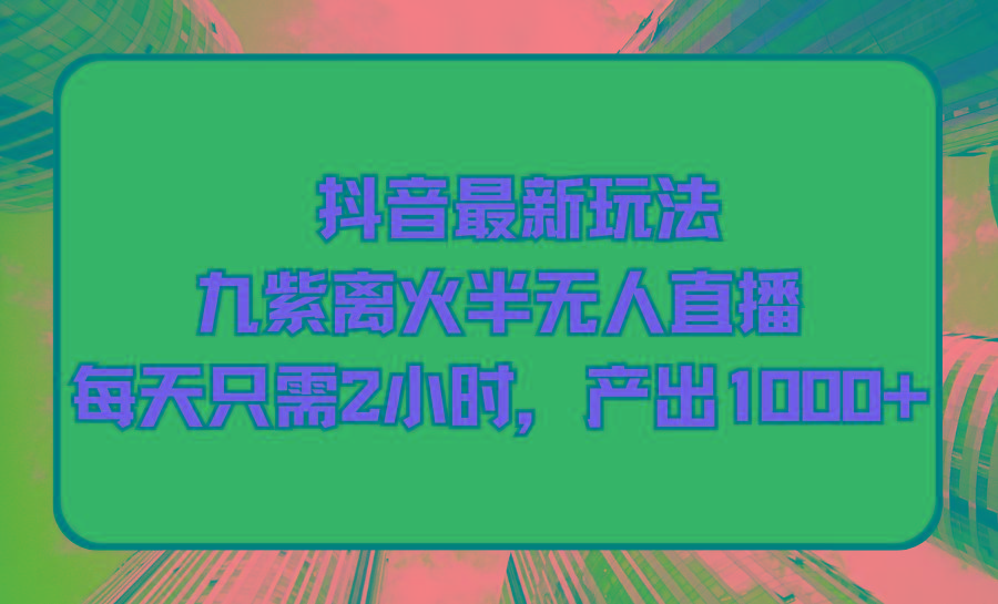 (9619期)抖音最新玩法，九紫离火半无人直播，每天只需2小时，产出1000+-灼光资源宝库