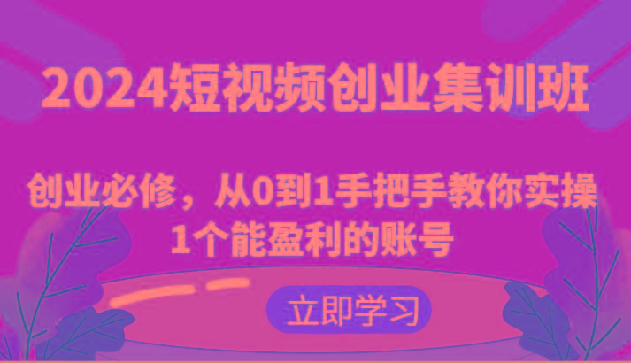 2024短视频创业集训班：创业必修，从0到1手把手教你实操1个能盈利的账号-灼光资源宝库
