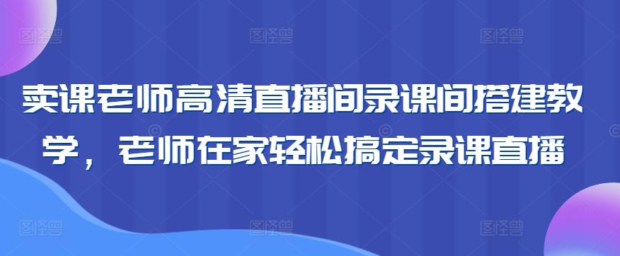 卖课老师高清直播间录课间搭建教学，老师在家轻松搞定录课直播-灼光资源宝库
