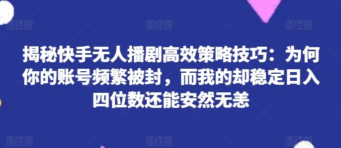 揭秘快手无人播剧高效策略技巧：为何你的账号频繁被封，而我的却稳定日入四位数还能安然无恙【揭秘】-灼光资源宝库