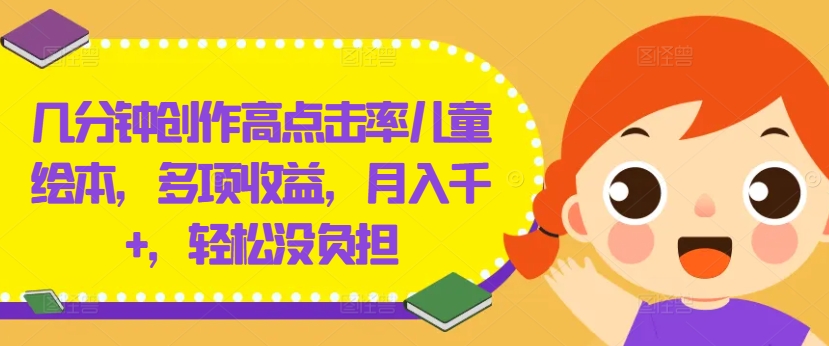 几分钟创作高点击率儿童绘本，多项收益，月入千+，轻松没负担【揭秘】-灼光资源宝库