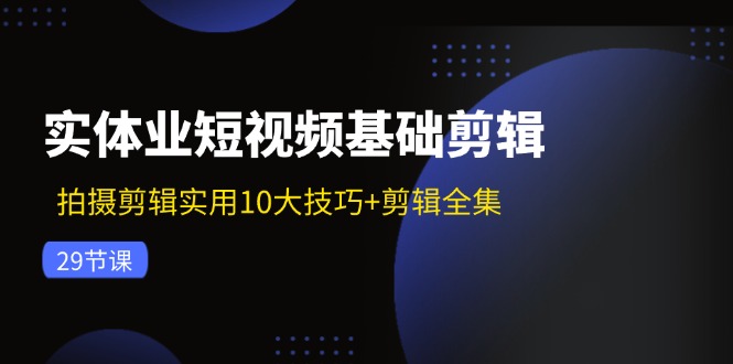 实体业短视频基础剪辑：拍摄剪辑实用10大技巧+剪辑全集(29节-灼光资源宝库