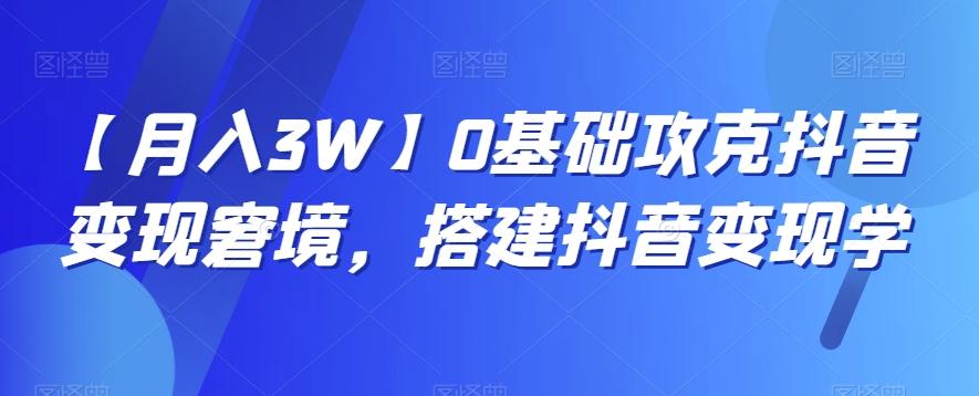 【月入3W】0基础攻克抖音变现窘境，搭建抖音变现学-灼光资源宝库