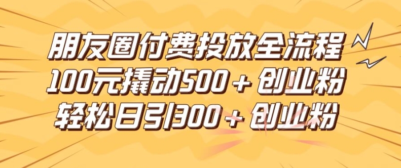 朋友圈高效付费投放全流程，100元撬动500+创业粉，日引流300加精准创业粉【揭秘】-灼光资源宝库