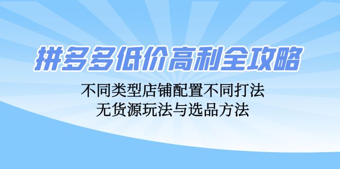 拼多多低价高利全攻略：不同类型店铺配置不同打法，无货源玩法与选品方法-灼光资源宝库